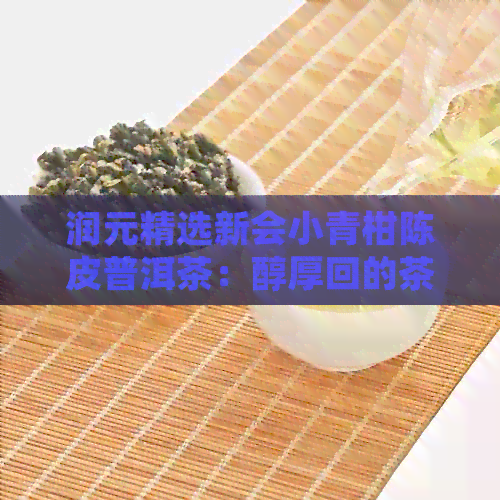 润元精选新会小青柑陈皮普洱茶：醇厚回的茶界瑰宝