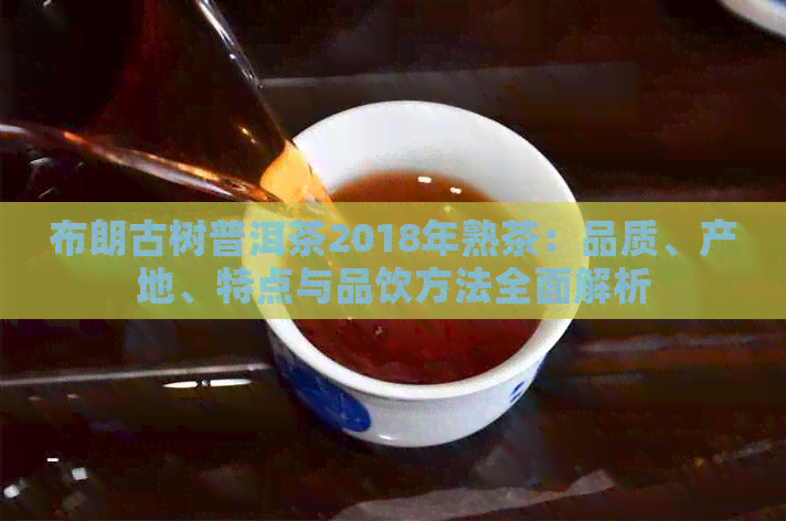 布朗古树普洱茶2018年熟茶：品质、产地、特点与品饮方法全面解析