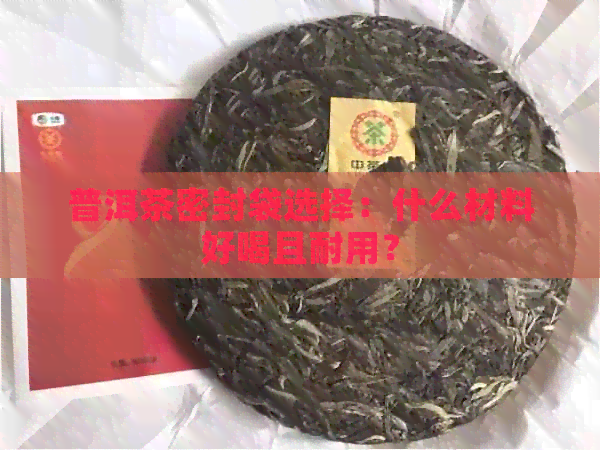 普洱茶密封袋选择：什么材料好喝且耐用？