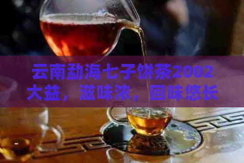 云南勐海七子饼茶2002大益，滋味浓，回味悠长