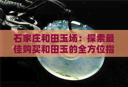 石家庄和田玉场：探索更佳购买和田玉的全方位指南