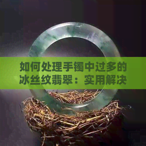 如何处理手镯中过多的冰丝纹翡翠：实用解决技巧