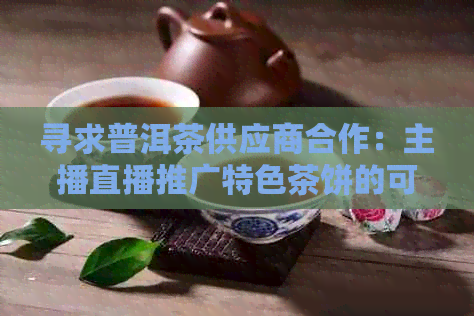 寻求普洱茶供应商合作：主播直播推广特色茶饼的可行性探讨