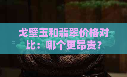 戈壁玉和翡翠价格对比：哪个更昂贵？