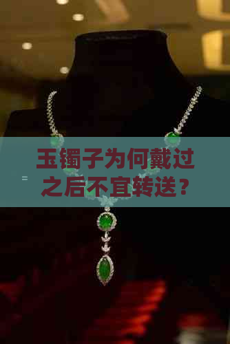 玉镯子为何戴过之后不宜转送？了解背后的原因及注意事项