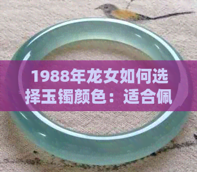 1988年龙女如何选择玉镯颜色：适合佩戴什么？