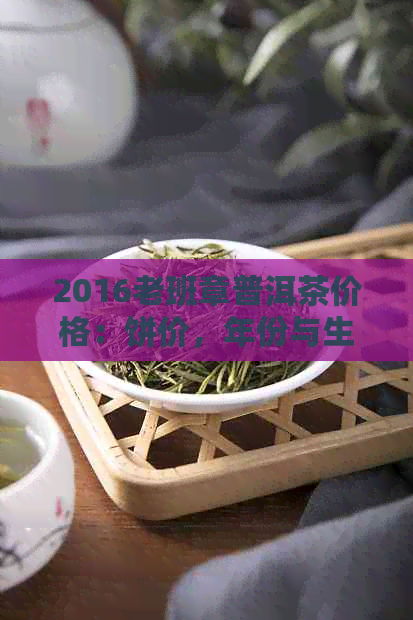 2016老班章普洱茶价格：饼价，年份与生茶对比