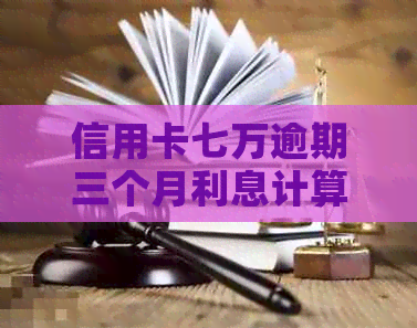 信用卡七万逾期三个月利息计算方法及结果