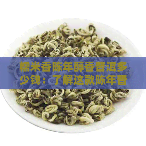 糯米香陈年醇香普洱多少钱：了解这款陈年普洱茶的价格与品质