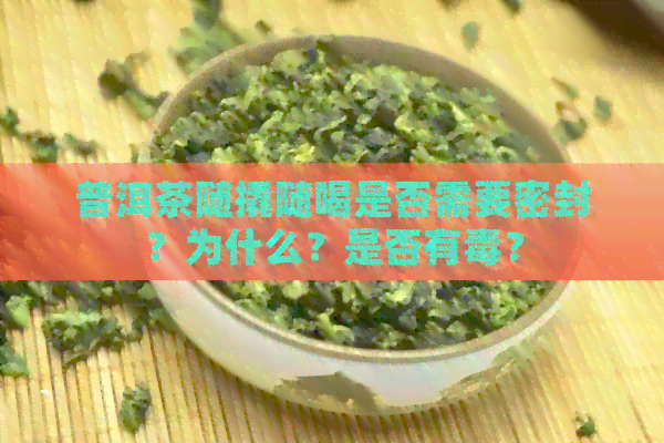 普洱茶随撬随喝是否需要密封？为什么？是否有？