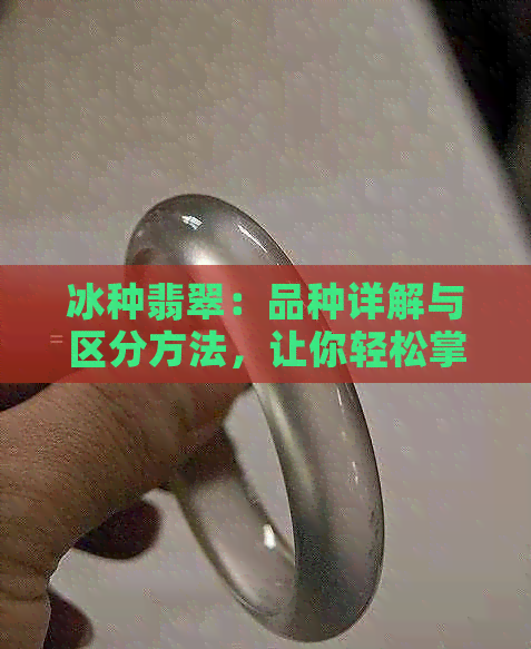 冰种翡翠：品种详解与区分方法，让你轻松掌握挑选技巧