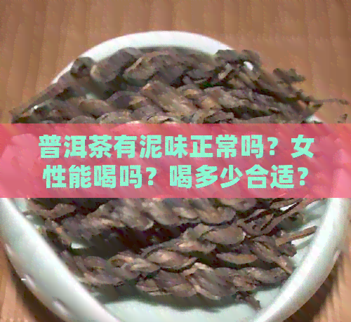 普洱茶有泥味正常吗？女性能喝吗？喝多少合适？