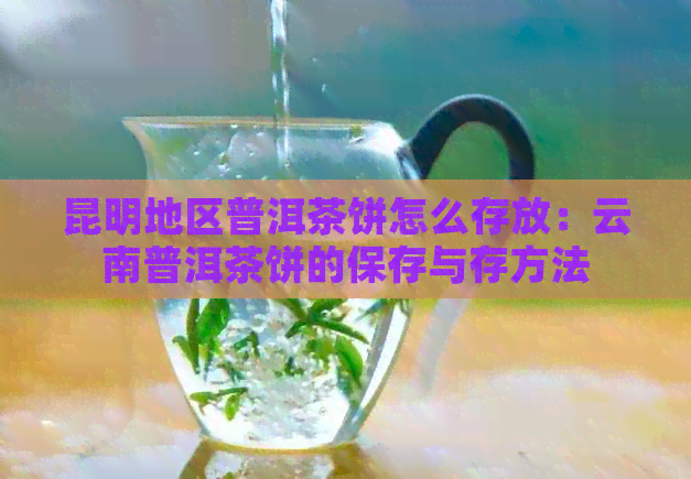 昆明地区普洱茶饼怎么存放：云南普洱茶饼的保存与存方法