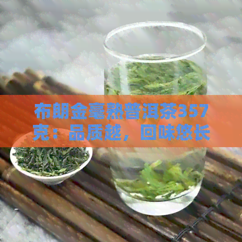 布朗金毫熟普洱茶357克：品质越，回味悠长的新选择