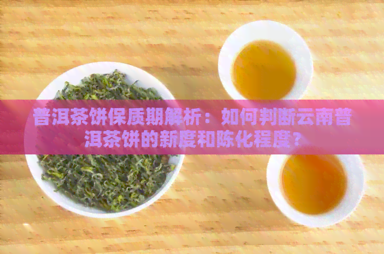 普洱茶饼保质期解析：如何判断云南普洱茶饼的新度和陈化程度？