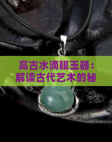 高古水滴眼玉器：解读古代艺术的秘密