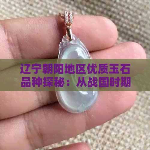 辽宁朝阳地区优质玉石品种探秘：从战国时期到现代翡翠的发展历程