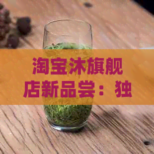 淘宝沐旗舰店新品尝：独特口感的普洱茶体验，茶叶收藏爱好者必选