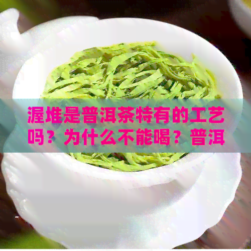 渥堆是普洱茶特有的工艺吗？为什么不能喝？普洱茶渥堆工艺出现时间及价格。