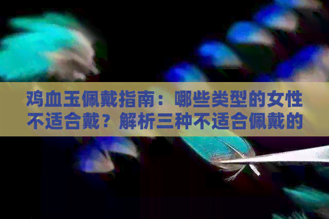 鸡血玉佩戴指南：哪些类型的女性不适合戴？解析三种不适合佩戴的人群