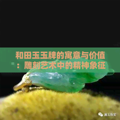 和田玉玉牌的寓意与价值：雕刻艺术中的精神象征