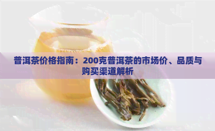 普洱茶价格指南：200克普洱茶的市场价、品质与购买渠道解析