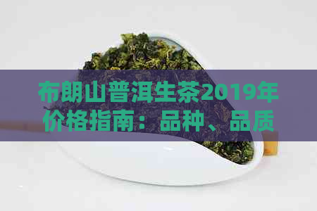 布朗山普洱生茶2019年价格指南：品种、品质、市场行情一应俱全