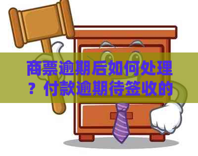 商票逾期后如何处理？付款逾期待签收的全面解析与解决方案