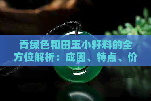 青绿色和田玉小籽料的全方位解析：成因、特点、价值及选购指南