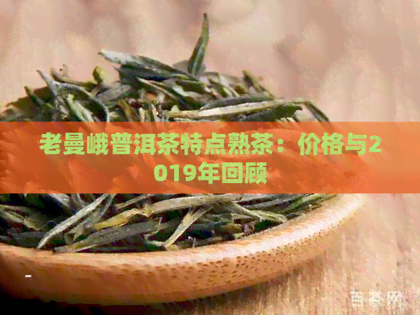 老曼峨普洱茶特点熟茶：价格与2019年回顾