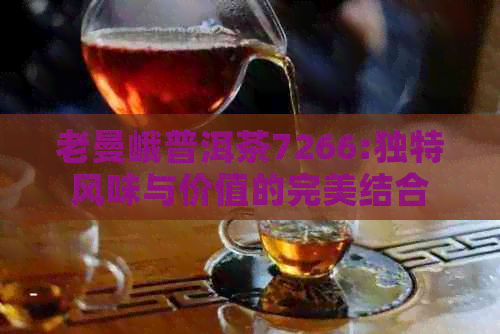 老曼峨普洱茶7266:独特风味与价值的完美结合