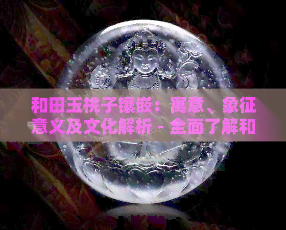 和田玉桃子镶嵌：寓意、象征意义及文化解析 - 全面了解和田玉的魅力