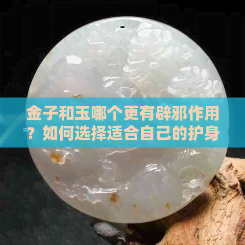 金子和玉哪个更有辟邪作用？如何选择适合自己的护身符？