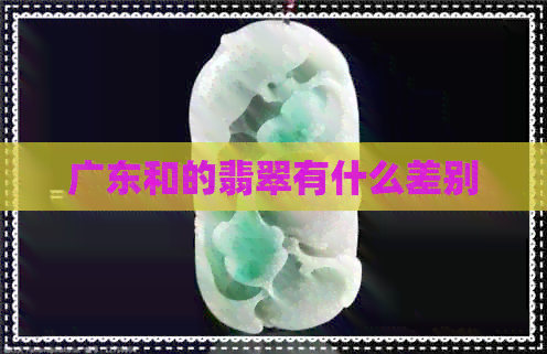 广东和的翡翠有什么差别