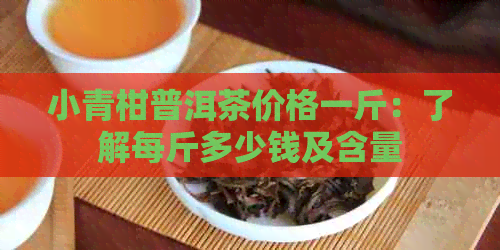 小青柑普洱茶价格一斤：了解每斤多少钱及含量