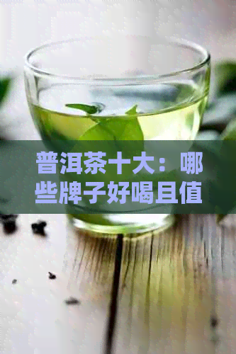 普洱茶十大：哪些牌子好喝且值得推荐？