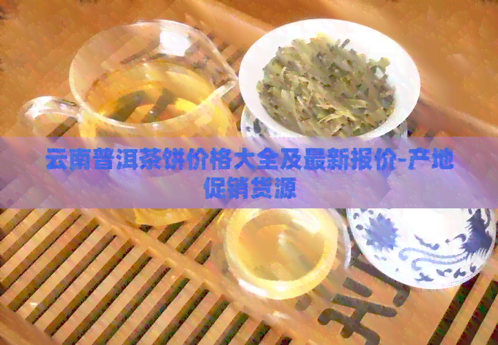 云南普洱茶饼价格大全及最新报价-产地促销货源