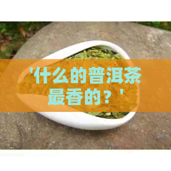 '什么的普洱茶最香的？'