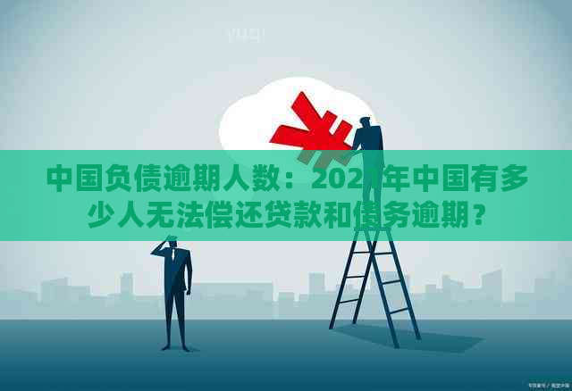 中国负债逾期人数：2021年中国有多少人无法偿还贷款和债务逾期？