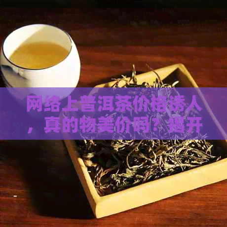 网络上普洱茶价格诱人，真的物美价吗？揭开购买陷阱与品质真相