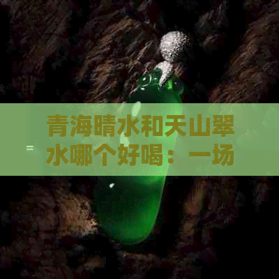 青海晴水和天山翠水哪个好喝：一场口感之争