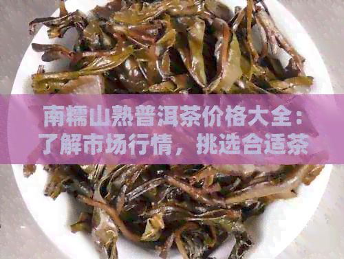 南糯山熟普洱茶价格大全：了解市场行情，挑选合适茶叶