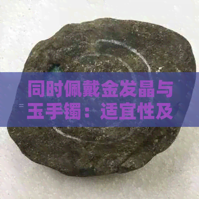 同时佩戴金发晶与玉手镯：适宜性及其影响因素探讨