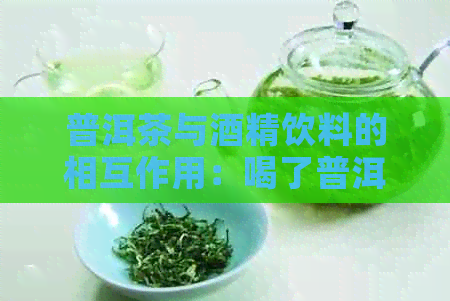 普洱茶与酒精饮料的相互作用：喝了普洱茶后能喝酒吗？