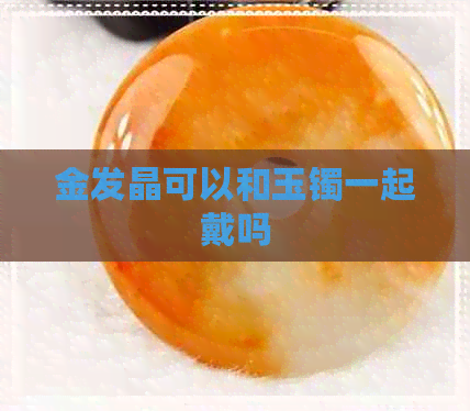 金发晶可以和玉镯一起戴吗