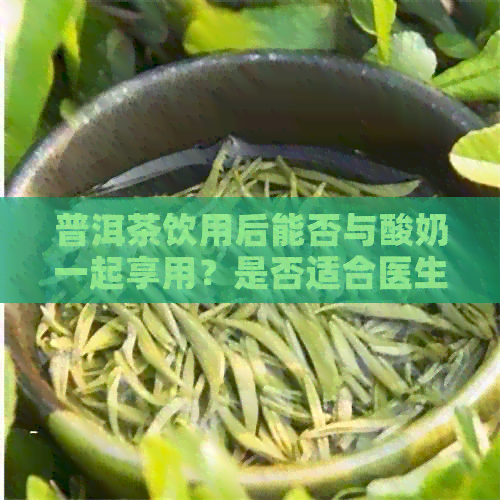 普洱茶饮用后能否与酸奶一起享用？是否适合医生的建议？