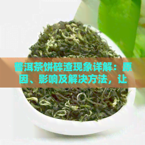 普洱茶饼碎渣现象详解：原因、影响及解决方法，让普洱茶更好喝！