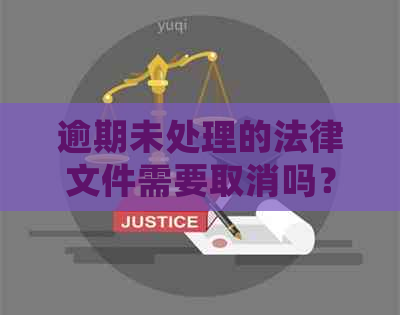 逾期未处理的法律文件需要取消吗？了解逾期处理及相关法律文件操作的全攻略