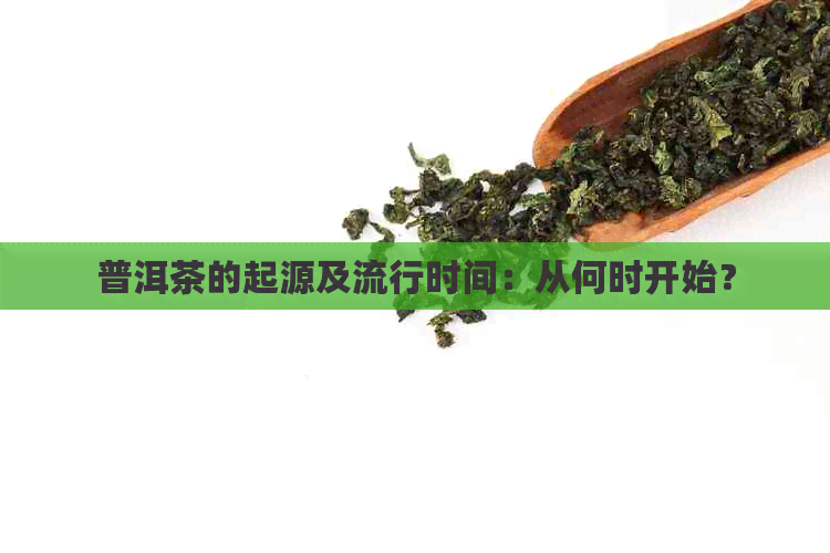 普洱茶的起源及流行时间：从何时开始？