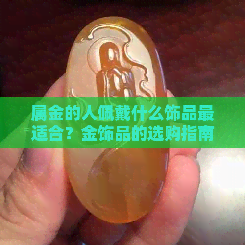 属金的人佩戴什么饰品最适合？金饰品的选购指南和建议